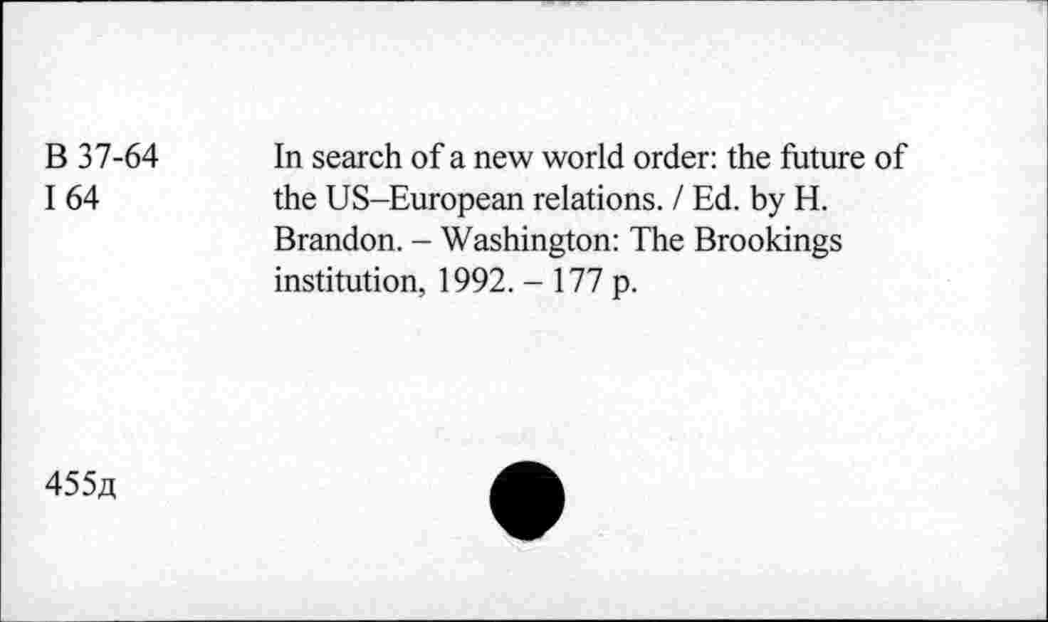 ﻿B 37-64 In search of a new world order: the future of
I 64	the US-European relations. / Ed. by H.
Brandon. - Washington: The Brookings institution, 1992. - 177 p.
4554